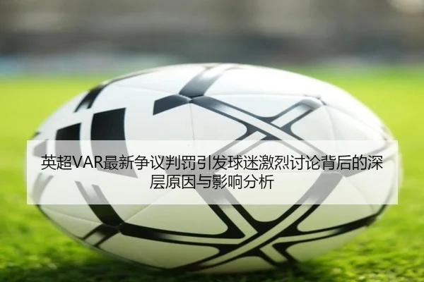 英超VAR最新争议判罚引发球迷激烈讨论背后的深层原因与影响分析
